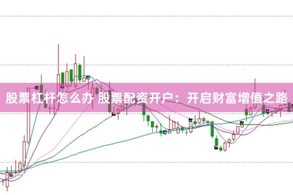 股票杠杆怎么办 股票配资开户：开启财富增值之路