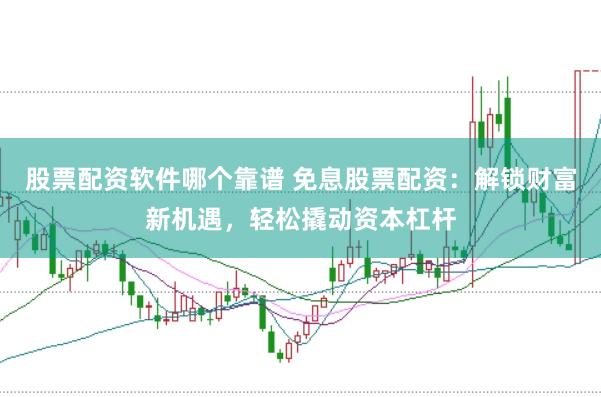 股票配资软件哪个靠谱 免息股票配资：解锁财富新机遇，轻松撬动资本杠杆