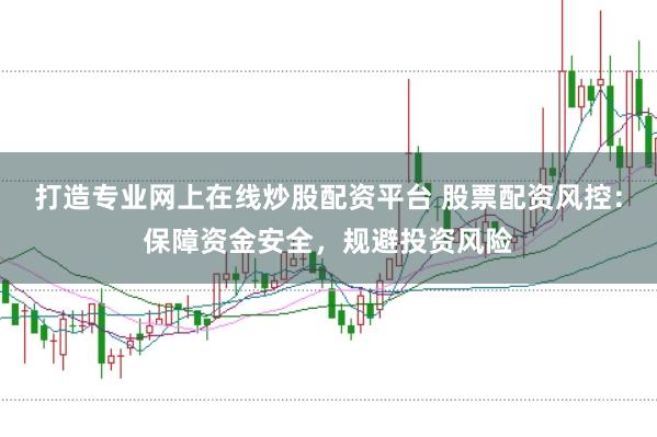 打造专业网上在线炒股配资平台 股票配资风控：保障资金安全，规避投资风险