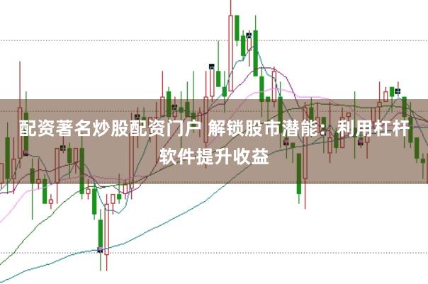 配资著名炒股配资门户 解锁股市潜能：利用杠杆软件提升收益