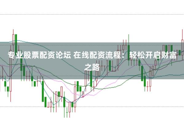 专业股票配资论坛 在线配资流程：轻松开启财富之路