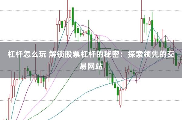 杠杆怎么玩 解锁股票杠杆的秘密：探索领先的交易网站