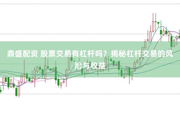 鼎盛配资 股票交易有杠杆吗？揭秘杠杆交易的风险与收益