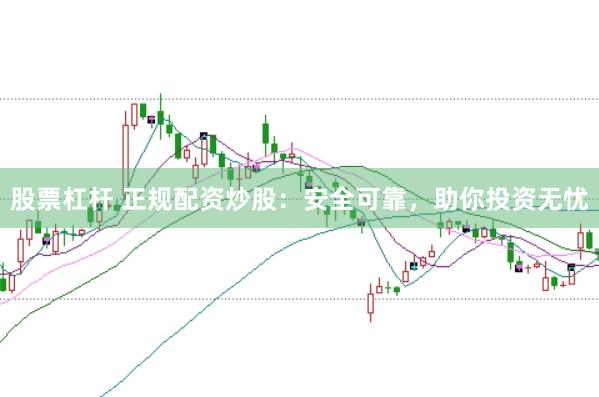 股票杠杆 正规配资炒股：安全可靠，助你投资无忧