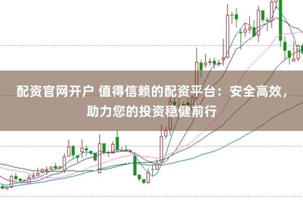 配资官网开户 值得信赖的配资平台：安全高效，助力您的投资稳健前行