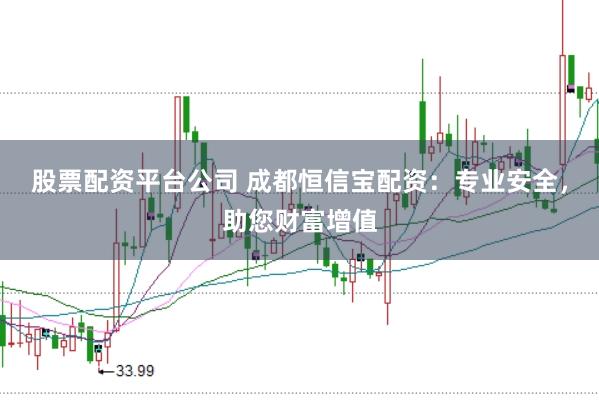 股票配资平台公司 成都恒信宝配资：专业安全，助您财富增值