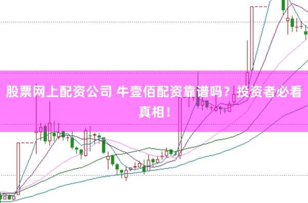 股票网上配资公司 牛壹佰配资靠谱吗？投资者必看真相！