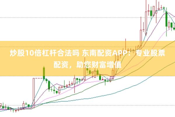 炒股10倍杠杆合法吗 东南配资APP：专业股票配资，助您财富增值