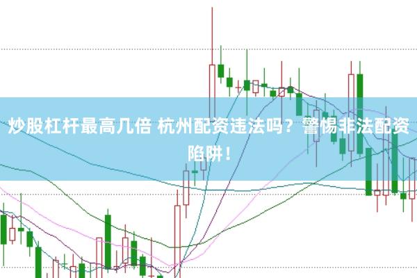 炒股杠杆最高几倍 杭州配资违法吗？警惕非法配资陷阱！