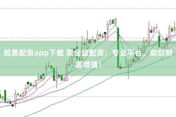 股票配资app下载 聚金盆配资：专业平台，助您财富增值！