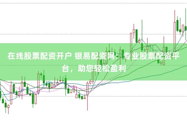 在线股票配资开户 银易配资网：专业股票配资平台，助您轻松盈利