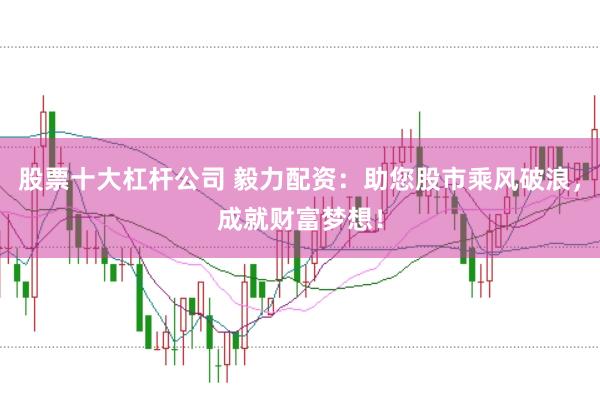 股票十大杠杆公司 毅力配资：助您股市乘风破浪，成就财富梦想！