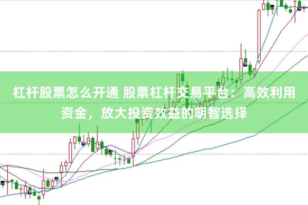 杠杆股票怎么开通 股票杠杆交易平台：高效利用资金，放大投资效益的明智选择