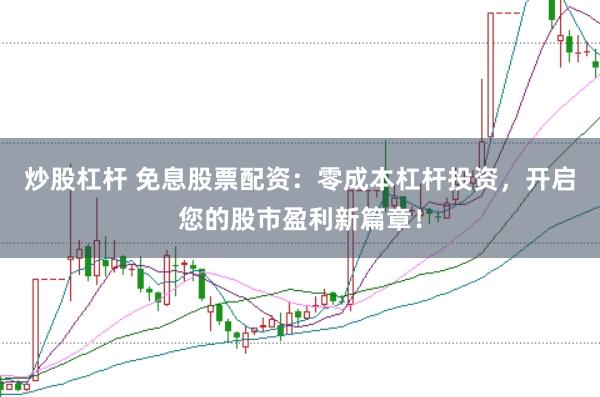 炒股杠杆 免息股票配资：零成本杠杆投资，开启您的股市盈利新篇章！
