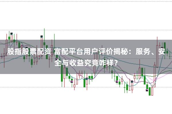 股指股票配资 富配平台用户评价揭秘：服务、安全与收益究竟咋样？
