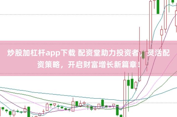 炒股加杠杆app下载 配资堂助力投资者，灵活配资策略，开启财富增长新篇章！