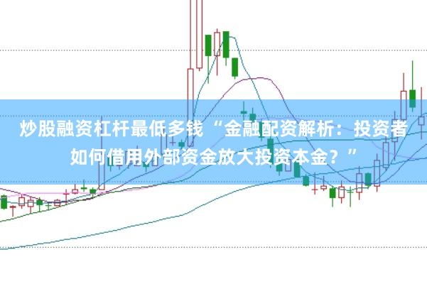 炒股融资杠杆最低多钱 “金融配资解析：投资者如何借用外部资金放大投资本金？”