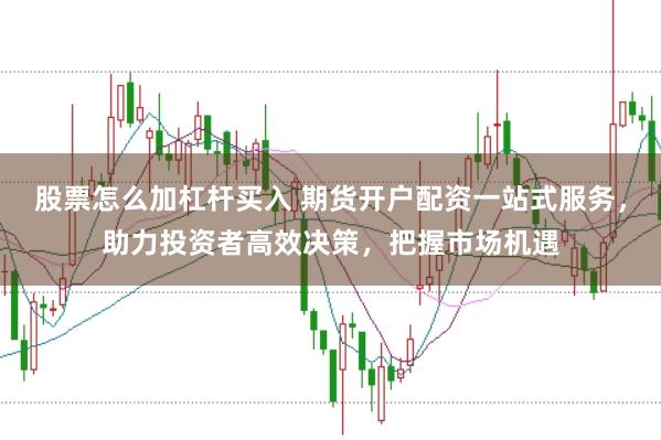 股票怎么加杠杆买入 期货开户配资一站式服务，助力投资者高效决策，把握市场机遇