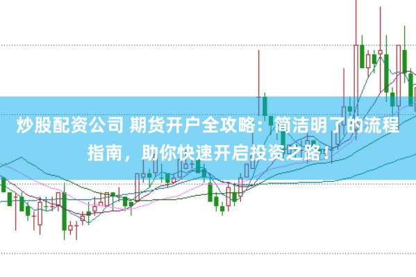 炒股配资公司 期货开户全攻略：简洁明了的流程指南，助你快速开启投资之路！