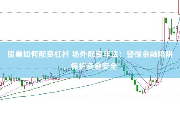 股票如何配资杠杆 场外配资非法：警惕金融陷阱，保护资金安全