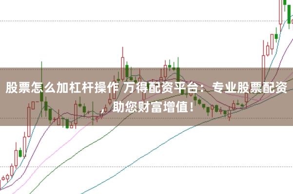 股票怎么加杠杆操作 万得配资平台：专业股票配资，助您财富增值！