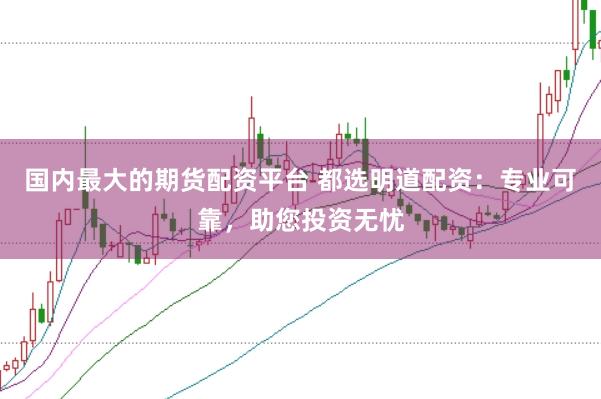 国内最大的期货配资平台 都选明道配资：专业可靠，助您投资无忧