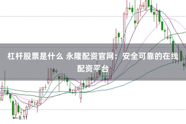 杠杆股票是什么 永隆配资官网：安全可靠的在线配资平台