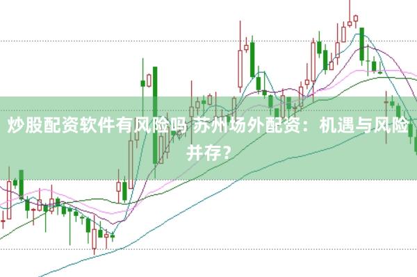 炒股配资软件有风险吗 苏州场外配资：机遇与风险并存？