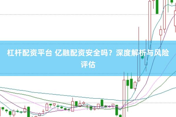 杠杆配资平台 亿融配资安全吗？深度解析与风险评估