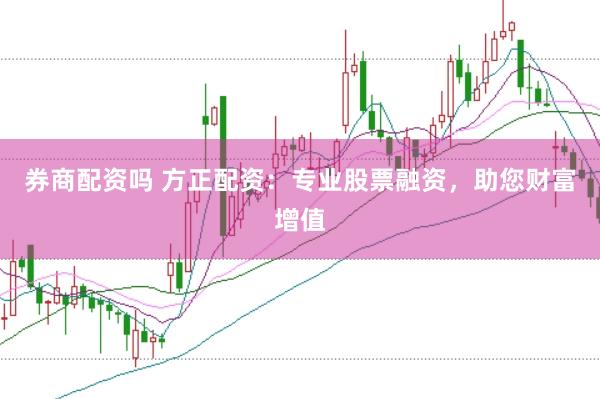 券商配资吗 方正配资：专业股票融资，助您财富增值