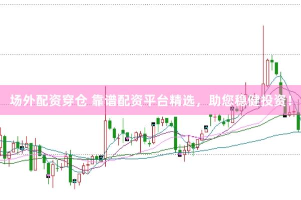 场外配资穿仓 靠谱配资平台精选，助您稳健投资！