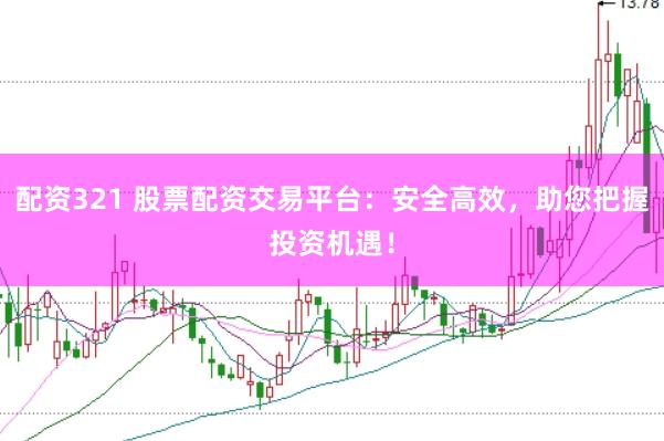 配资321 股票配资交易平台：安全高效，助您把握投资机遇！