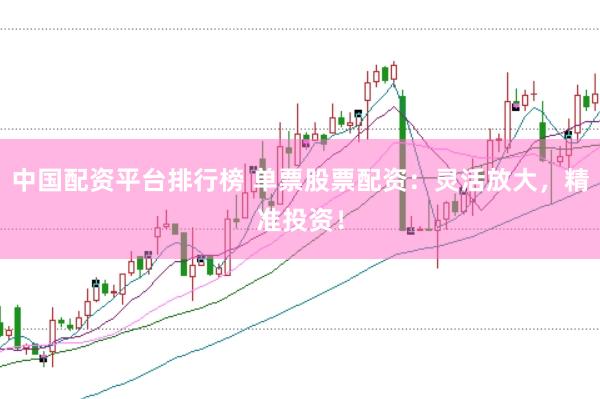 中国配资平台排行榜 单票股票配资：灵活放大，精准投资！