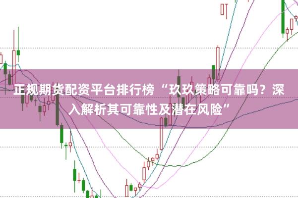 正规期货配资平台排行榜 “玖玖策略可靠吗？深入解析其可靠性及潜在风险”