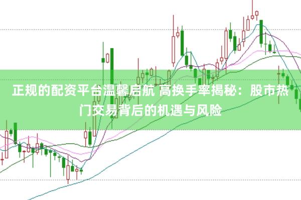 正规的配资平台温馨启航 高换手率揭秘：股市热门交易背后的机遇与风险