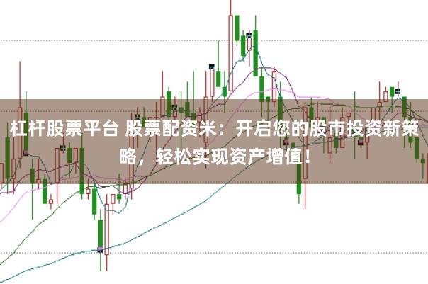 杠杆股票平台 股票配资米：开启您的股市投资新策略，轻松实现资产增值！