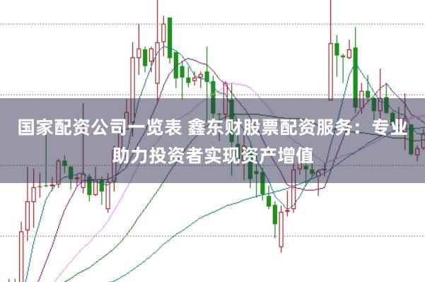 国家配资公司一览表 鑫东财股票配资服务：专业助力投资者实现资产增值