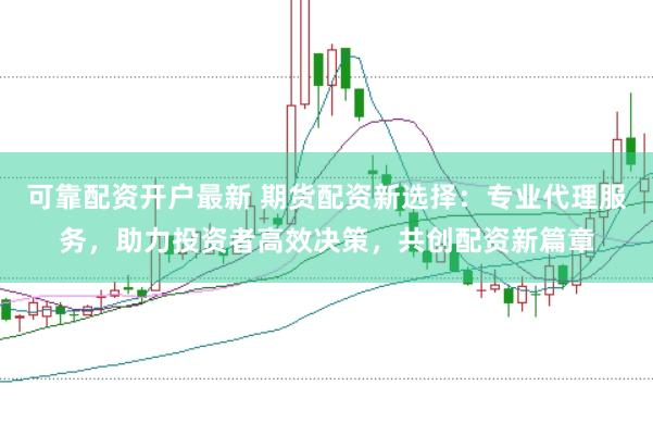 可靠配资开户最新 期货配资新选择：专业代理服务，助力投资者高效决策，共创配资新篇章