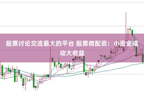 股票讨论交流最大的平台 股票微配资：小资金撬动大收益