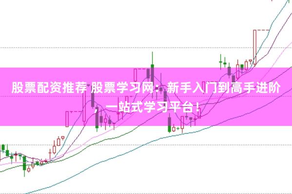 股票配资推荐 股票学习网：新手入门到高手进阶，一站式学习平台！