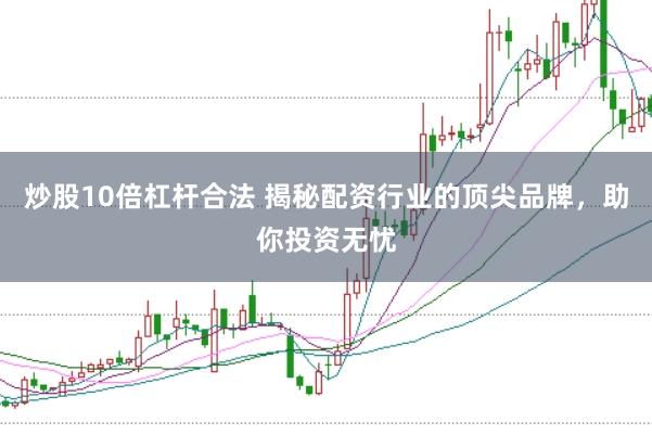 炒股10倍杠杆合法 揭秘配资行业的顶尖品牌，助你投资无忧