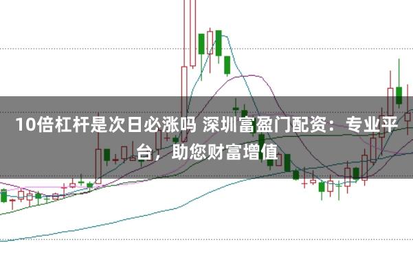 10倍杠杆是次日必涨吗 深圳富盈门配资：专业平台，助您财富增值