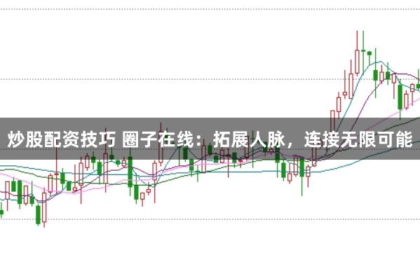 炒股配资技巧 圈子在线：拓展人脉，连接无限可能
