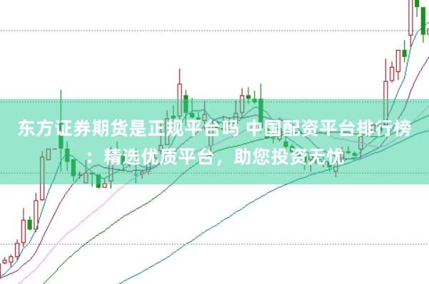 东方证券期货是正规平台吗 中国配资平台排行榜：精选优质平台，助您投资无忧