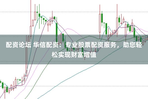 配资论坛 华信配资：专业股票配资服务，助您轻松实现财富增值