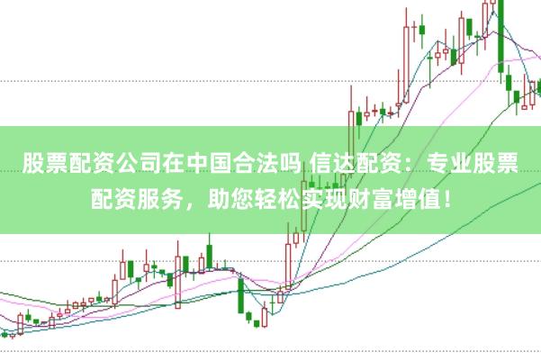 股票配资公司在中国合法吗 信达配资：专业股票配资服务，助您轻松实现财富增值！