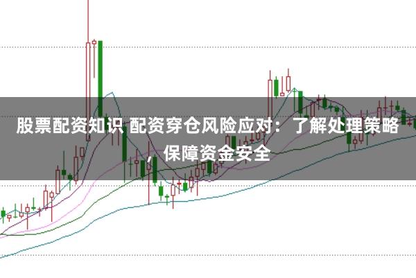 股票配资知识 配资穿仓风险应对：了解处理策略，保障资金安全