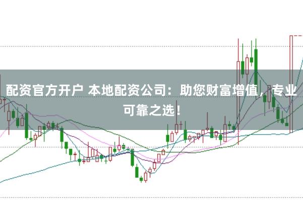 配资官方开户 本地配资公司：助您财富增值，专业可靠之选！