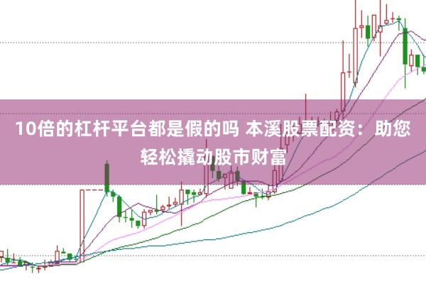 10倍的杠杆平台都是假的吗 本溪股票配资：助您轻松撬动股市财富