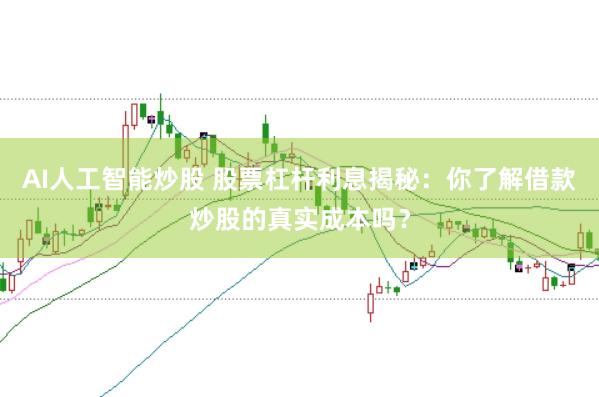 AI人工智能炒股 股票杠杆利息揭秘：你了解借款炒股的真实成本吗？